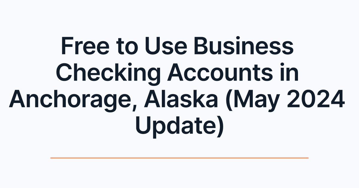 Free to Use Business Checking Accounts in Anchorage, Alaska (May 2024 Update)